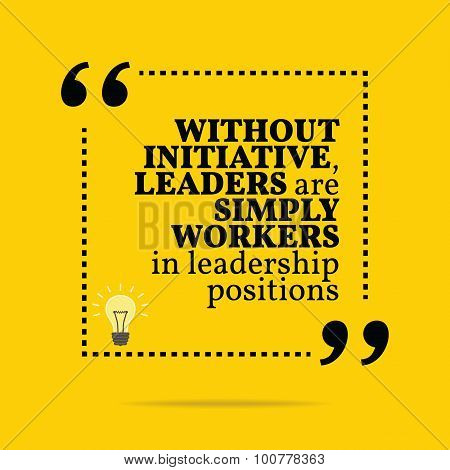 Inspirational Motivational Quote. Without Initiative, Leaders Are Simply Workers In Leadership Posit
