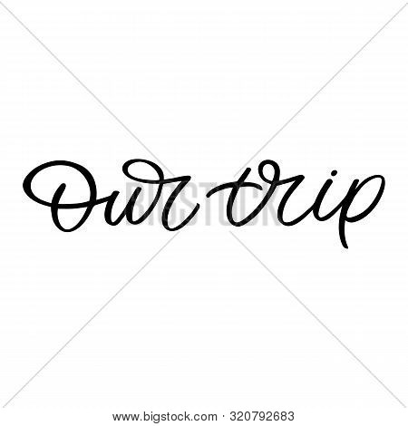 Hand Drawn Lettering Card With Heart. The Inscription: Our Trip. Perfect Design For Greeting Cards, 