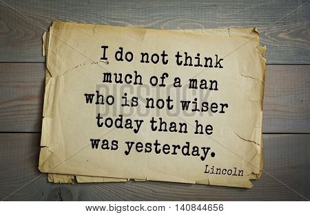 US President Abraham Lincoln (1809-1865) quote. I do not think much of a man who is not wiser today than he was yesterday. 