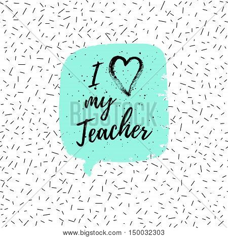 I love my Teacher label greeting card poster. Vector quote on a Happy Teacher's Day with speech bubble background heart fashion texture.