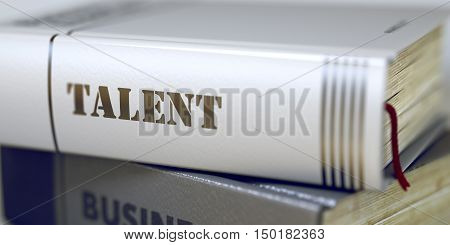 Talent Concept on Book Title. Business Concept: Closed Book with Title Talent in Stack, Closeup View. Stack of Books Closeup and one with Title - Talent. Blurred. 3D Rendering.