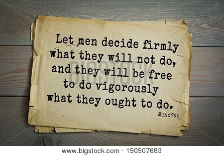 TOP-20 Aphorism by Mencius  - Chinese philosopher, the representative of Confucian tradition
Let men decide firmly what they will not do, and they will be free to do vigorously what they ought to do.