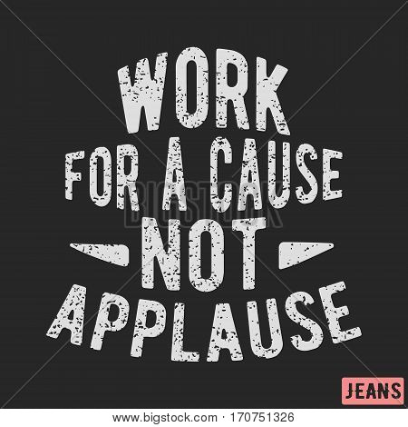T-shirt print design. Motivational vintage stamp - work for a cause, not applause. Printing and badge applique label t-shirts, jeans, casual wear. Vector illustration.