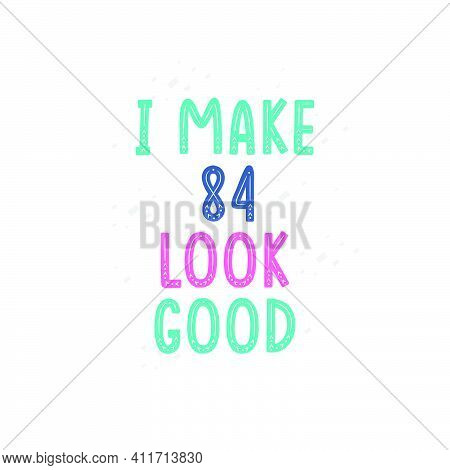 I Make 84 Look Good, 84 Birthday Celebration Lettering Design