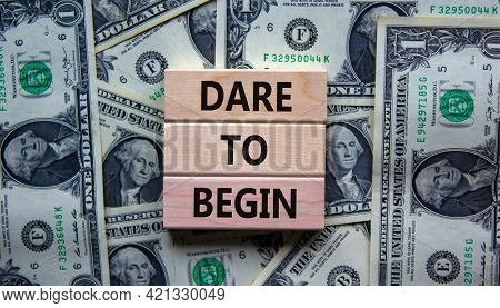 Dare To Begin Symbol. Wooden Blocks With Words 'dare To Begin'. Beautiful Background From Dollar Bil
