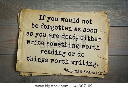 American president Benjamin Franklin (1706-1790) quote. 	If you would not be forgotten as soon as you are dead, either write something worth reading or do things worth writing.