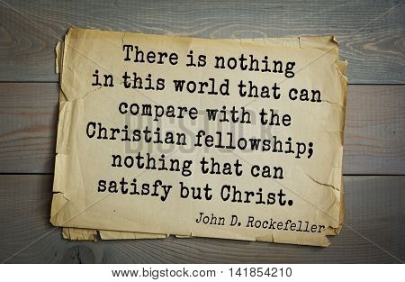 American businessman, billionaire John D. Rockefeller (1839-1937) quote.There is nothing in this world that can compare with the Christian fellowship; nothing that can satisfy but Christ. 