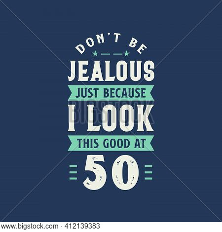 Don't Be Jealous Just Because I Look This Good At 50, 50 Years Old Birthday Celebration