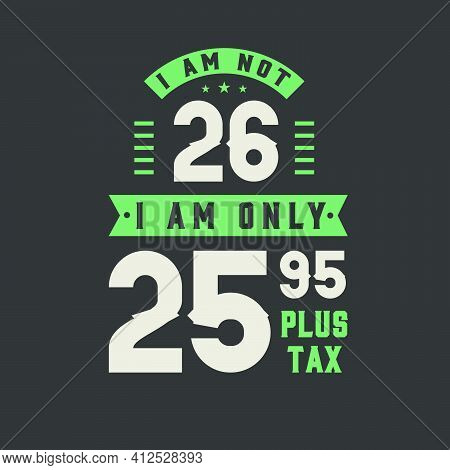 I Am Not 26, I Am Only 25.95 Plus Tax, 26 Years Old Birthday Celebration