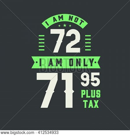 I Am Not 72, I Am Only 71.95 Plus Tax, 72 Years Old Birthday Celebration