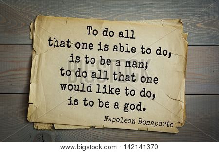 French emperor, great general Napoleon Bonaparte (1769-1821) quote.To do all that one is able to do, is to be a man; to do all that one would like to do, is to be a god.