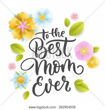 To The Best Mom Ever Hand Drawn Calligraphy Lettering And Paper Craft Flowers And Leaves. Happy Moth
