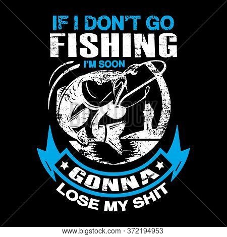If I Don't Go Fishing Gonna Lose My Shit - Fishing T Shirts Design,vector Graphic, Typographic Poste
