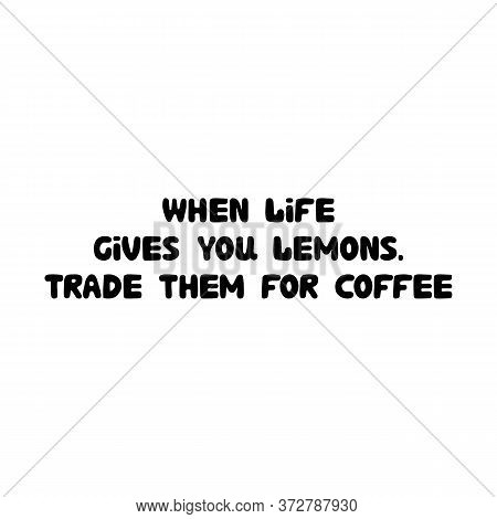 When Life Gives You Lemons. Trade Them For Coffee. Cute Hand Drawn Doodle Bubble Lettering. Isolated