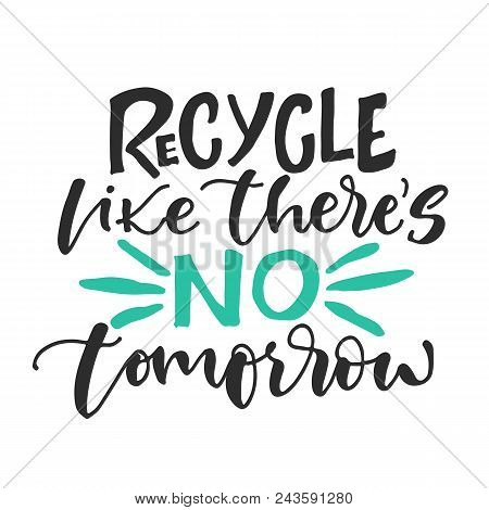 Recycle Like There Is No Tomorrow. Vector Hand Drawn Recycling Quote. Modern Lettering. Hand Written