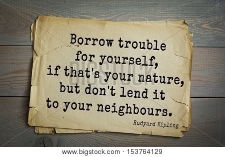 Top- 30 quotes by Rudyard Kipling - English writer, poet and novelist.
Borrow trouble for yourself, if that's your nature, but don't lend it to your neighbours. 