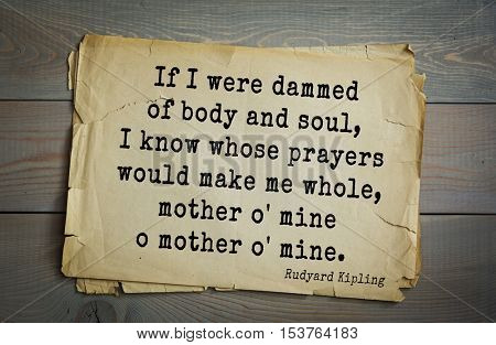 Top- 30 quotes by Rudyard Kipling - English writer, poet and novelist.
If I were dammed of body and soul, I know whose prayers would make me whole, mother o' mine o mother o' mine.