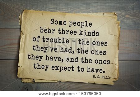Top 35  quotes by H.G. Wells (1866 - 1946) - English novelist, fiction writer. 
Some people bear three kinds of trouble - the ones they've had, the ones they have, and the ones they expect to have.