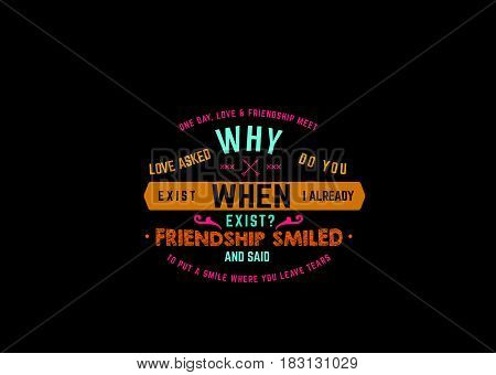 one day,love and friendship meet love asked why do you exist when i already exist ?
friendship smiled and said to put a smile where you leave tears