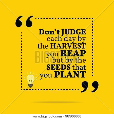 Inspirational Motivational Quote. Don't Judge Each Day By The Harvest You Reap But By The Seeds That