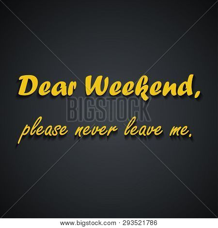 Dear Weekend Please Never Leave Me - Weekend Quotes, Funny Inscription Template Design