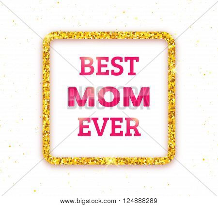 Best Mom Ever. Happy Mothers Day typographic background. Golden quote frame with greetings for Mothers Day. Greeting card for mammy with gold glitter. Vector illustration