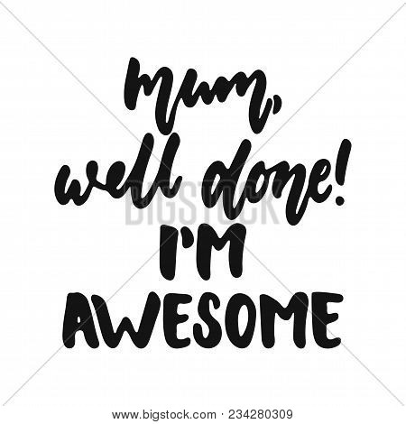 Mum, Well Done, I'm Awesome - Hand Drawn Lettering Phrase Isolated On The White Background. Fun Brus