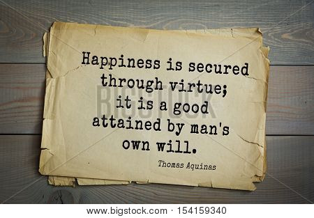 Top 40 quotes by Thomas Aquinas (1225- 1274) - Italian philosopher and theologian, digester orthodox scholasticism
Happiness is secured through virtue; it is a good attained by man's own will. 