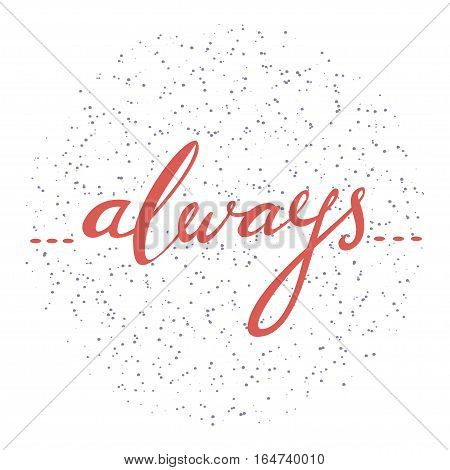 Always. Hand drawn  typographic vector lettering poster. Modern calligraphy on textured isolated background. For Valentine Day greeting cards or wedding design, as element for your romantic illustration, T-shirt print etc.