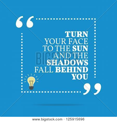 Inspirational Motivational Quote. Turn Your Face To The Sun And The Shadows Fall Behind You.