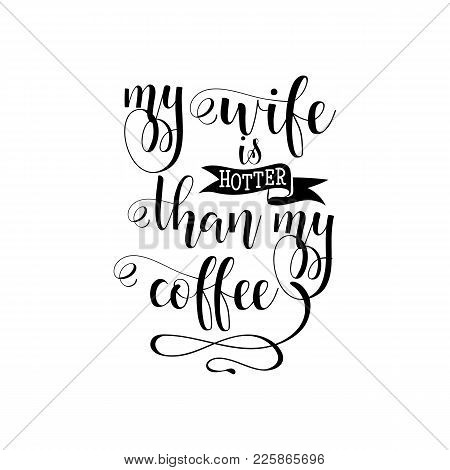 My Wife Is Hotter Than My Coffee. Lettering. Romantic Inspirational Quote. Typography For Valentines