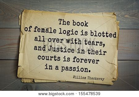 Top 30 quotes by William Thackeray - English writer of the XIX century.The book of female logic is blotted all over with tears, and Justice in their courts is forever in a passion.