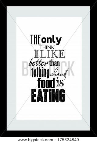 Typography food quotes for the menu. The only thing i like better than talking about food is eating.