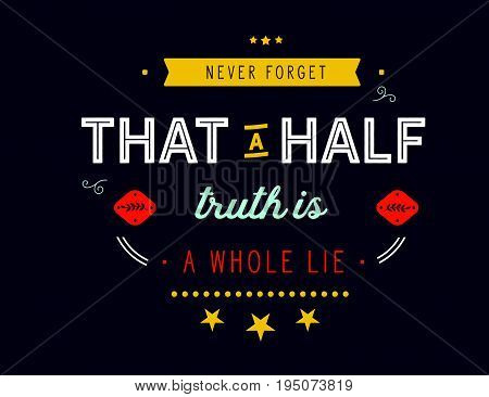 Never forget that a half truth is a whole lie.
