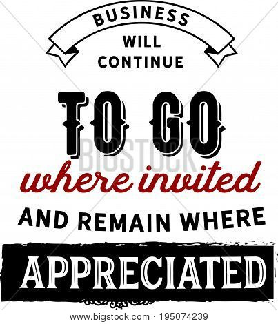 Business will continue to go where invited and remain where appreciated.
