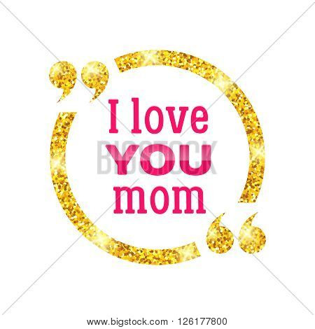 I love you Mom. Happy Mother Day typographic background. Golden circle quote frame with greetings for Mothers Day. Greeting card for mammy. Vector illustration