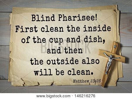 Bible verses from Matthew.Blind Pharisee! First clean the inside of the cup and dish, and then the outside also will be clean. 