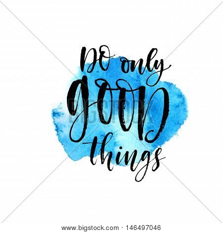 Do only good things card. Hand drawn lettering positive quote. Abstract watercolor background. Ink illustration. Modern brush calligraphy. Isolated on white background.