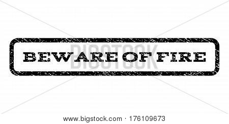 Beware Of Fire watermark stamp. Text caption inside rounded rectangle with grunge design style. Rubber seal stamp with dust texture. Vector black ink imprint on a white background.