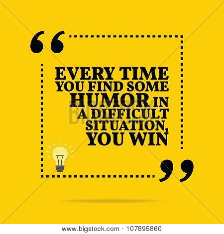 Inspirational Motivational Quote. Every Time You Find Some Humor In Difficult Situation, You Win.