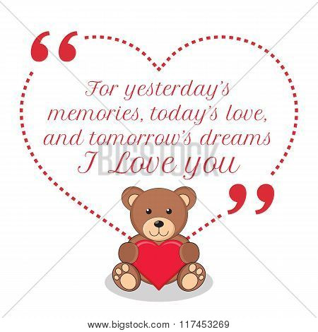 Inspirational Love Quote. For Yesterday's Memories, Today's Love, And Tomorrow's Dreams I Love You.
