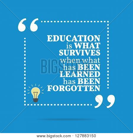 Inspirational Motivational Quote. Education Is What Survives When What Has Been Learned Has Been For