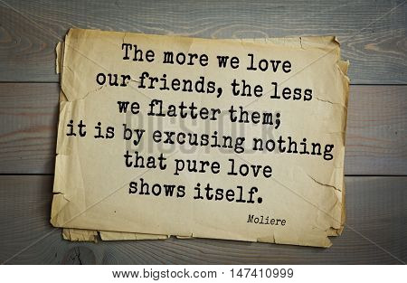  Moliere (French comedian) quote.
The more we love our friends, the less we flatter them; it is by excusing nothing that pure love shows itself.