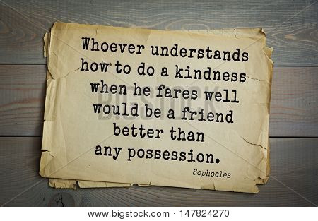 TOP-150. Sophocles (Athenian playwright, tragedian) quote.Whoever understands how to do a kindness when he fares well would be a friend better than any possession.
