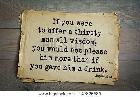 TOP-150. Sophocles (Athenian playwright, tragedian) quote.If you were to offer a thirsty man all wisdom, you would not please him more than if you gave him a drink.