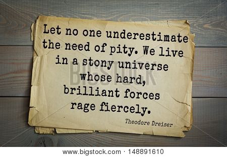 TOP-5. Aphorism by Theodore Dreiser (1871 - 1945) - American writer and public figure.
Let no one underestimate the need of pity. We live in a stony universe whose hard, brilliant forces rage fiercely
