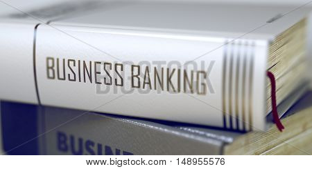 Book Title on the Spine - Business Banking. Closeup View. Stack of Books. Business Banking Concept on Book Title. Business Banking - Book Title. Toned Image with Selective focus. 3D Rendering.