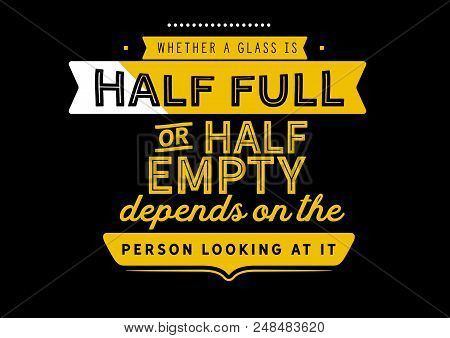 Whether A Glass Is Half Full Or Half Empty Depends On The Attitude Of The Person Looking At It