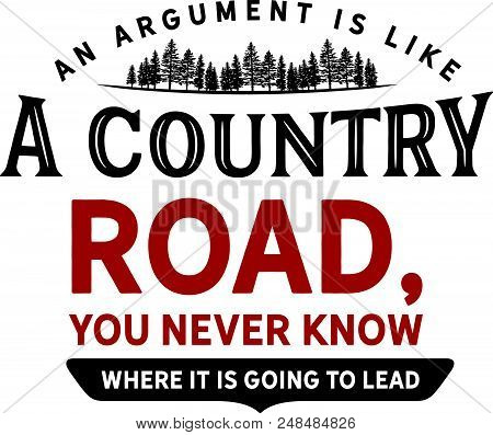 An Argument Is Like A Country Road, You Never Know Where It Is Going To Lead