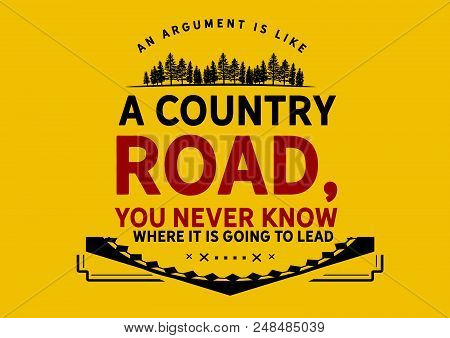 An Argument Is Like A Country Road, You Never Know Where It Is Going To Lead